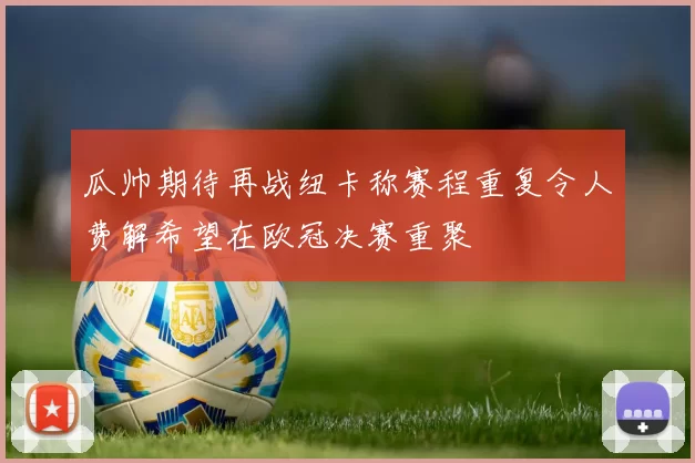 瓜帅期待再战纽卡称赛程重复令人费解希望在欧冠决赛重聚