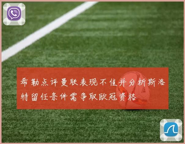 希勒点评曼联表现不佳并分析斯洛特留任条件需争取欧冠资格