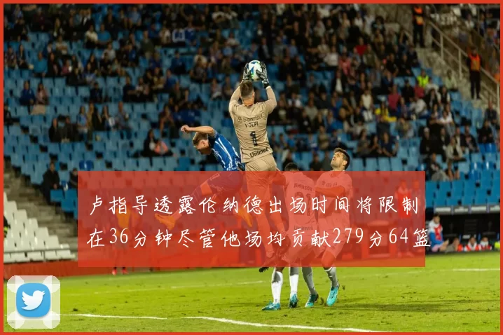 卢指导透露伦纳德出场时间将限制在36分钟尽管他场均贡献279分64篮板37助攻