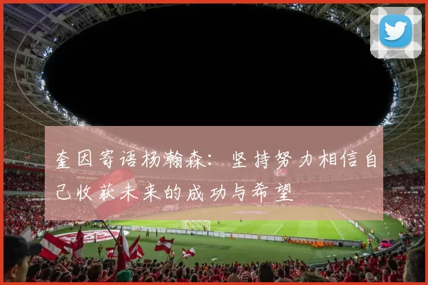 奎因寄语杨瀚森：坚持努力相信自己收获未来的成功与希望