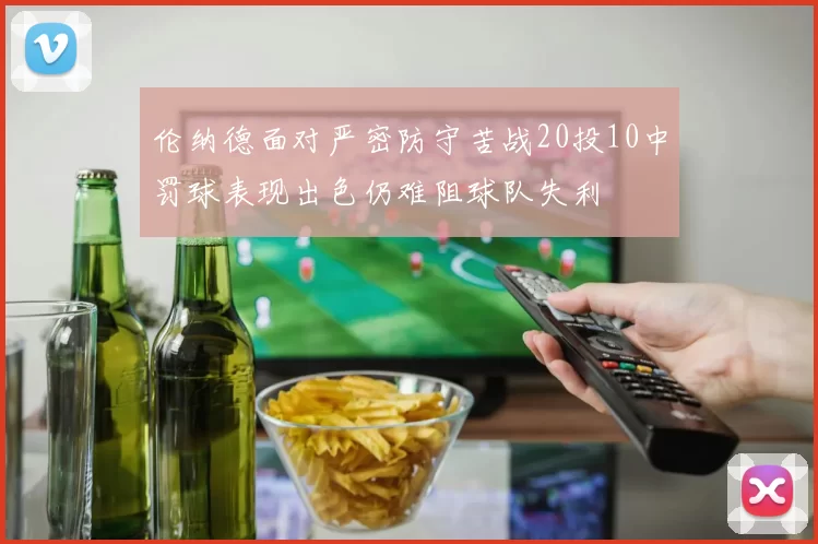 伦纳德面对严密防守苦战20投10中罚球表现出色仍难阻球队失利