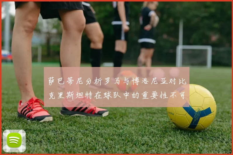 萨巴蒂尼分析罗马与博洛尼亚对比克里斯坦特在球队中的重要性不可替代
