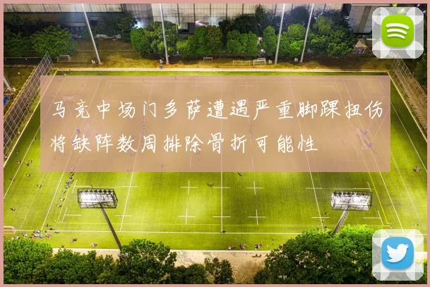 马竞中场门多萨遭遇严重脚踝扭伤将缺阵数周排除骨折可能性