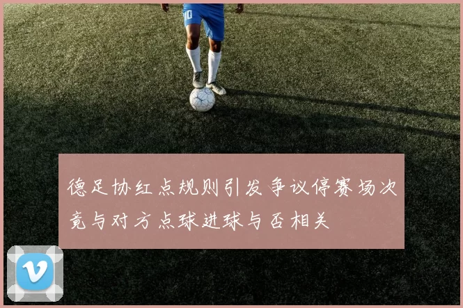 德足协红点规则引发争议停赛场次竟与对方点球进球与否相关