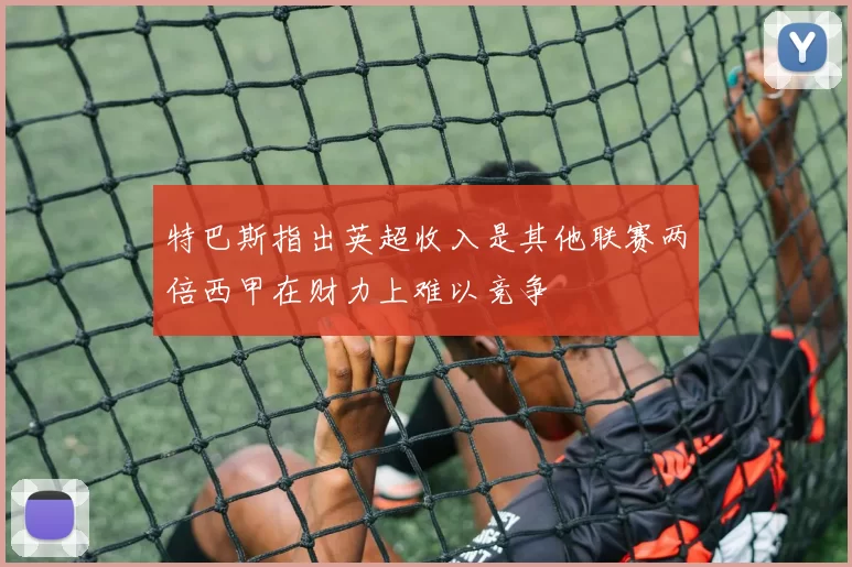 特巴斯指出英超收入是其他联赛两倍西甲在财力上难以竞争