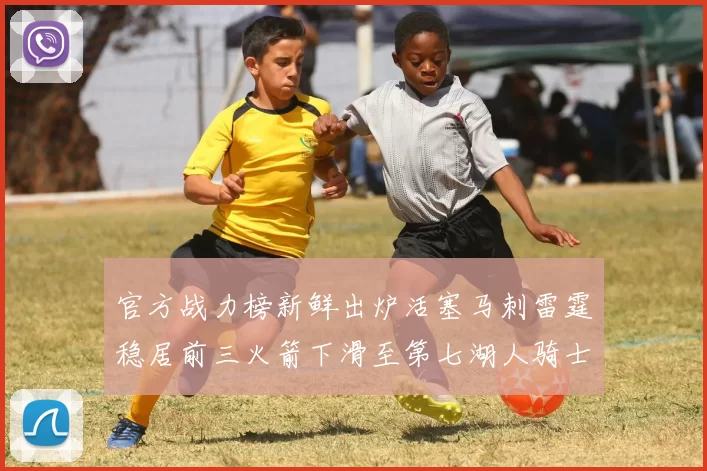 官方战力榜新鲜出炉活塞马刺雷霆稳居前三火箭下滑至第七湖人骑士表现不佳
