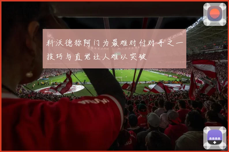 科沃德称阿门为最难对付对手之一技巧与直觉让人难以突破