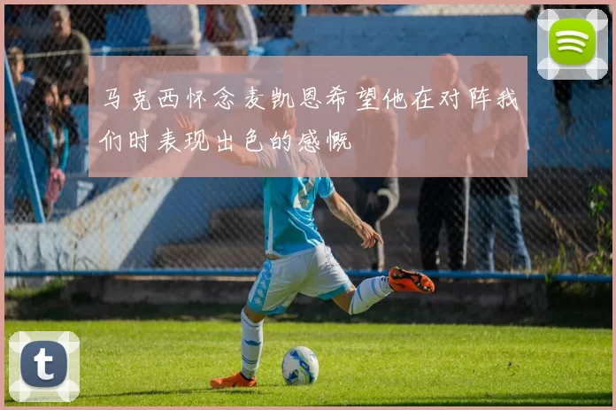 马克西怀念麦凯恩希望他在对阵我们时表现出色的感慨