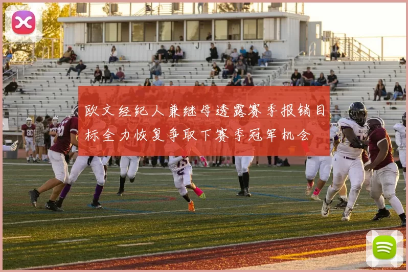 欧文经纪人兼继母透露赛季报销目标全力恢复争取下赛季冠军机会