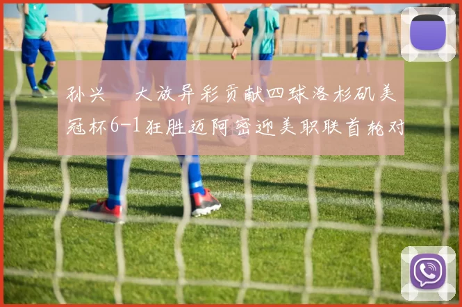 孙兴慜大放异彩贡献四球洛杉矶美冠杯6-1狂胜迈阿密迎美职联首轮对决