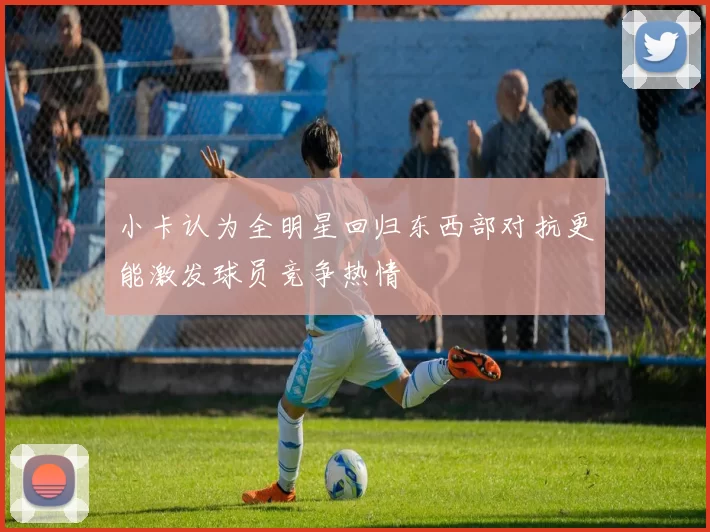 小卡认为全明星回归东西部对抗更能激发球员竞争热情
