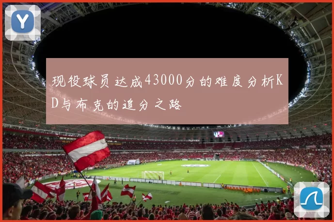 现役球员达成43000分的难度分析KD与布克的追分之路