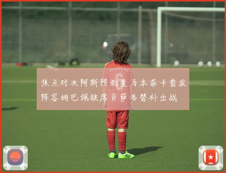 焦点对决阿斯预测皇马本菲卡首发阵容姆巴佩缺席贡萨洛替补出战