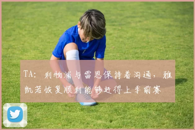 TA：利物浦与雷恩保持着沟通，雅凯若恢复顺利能够赶得上季前赛