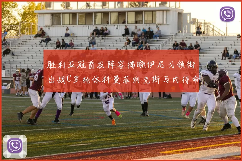胜利亚冠首发阵容揭晓伊尼戈领衔出战C罗轮休科曼菲利克斯马内待命
