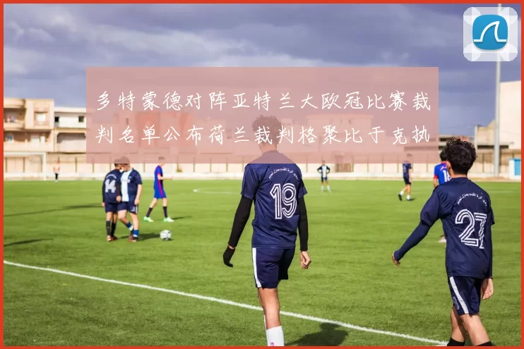 多特蒙德对阵亚特兰大欧冠比赛裁判名单公布荷兰裁判格聚比于克执法